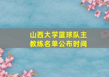 山西大学篮球队主教练名单公布时间