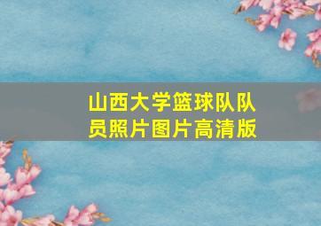 山西大学篮球队队员照片图片高清版