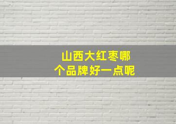 山西大红枣哪个品牌好一点呢