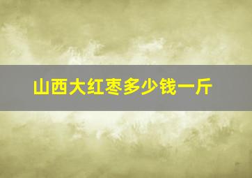 山西大红枣多少钱一斤