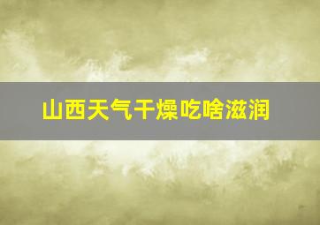 山西天气干燥吃啥滋润