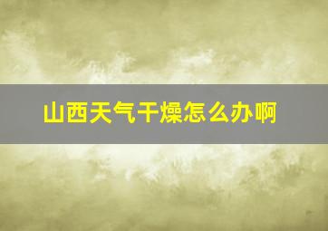 山西天气干燥怎么办啊