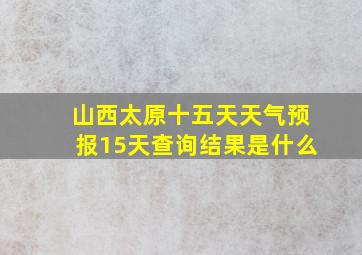 山西太原十五天天气预报15天查询结果是什么