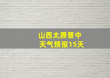 山西太原晋中天气预报15天