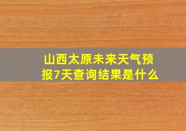 山西太原未来天气预报7天查询结果是什么