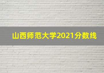 山西师范大学2021分数线