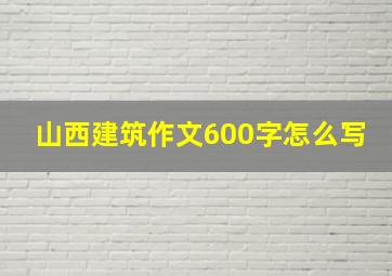 山西建筑作文600字怎么写