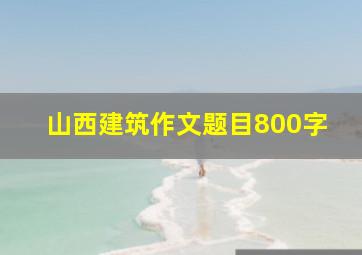 山西建筑作文题目800字