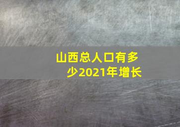 山西总人口有多少2021年增长