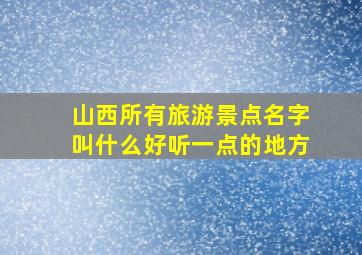 山西所有旅游景点名字叫什么好听一点的地方