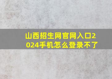 山西招生网官网入口2024手机怎么登录不了