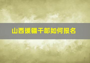 山西援疆干部如何报名