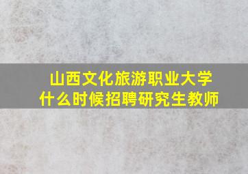 山西文化旅游职业大学什么时候招聘研究生教师