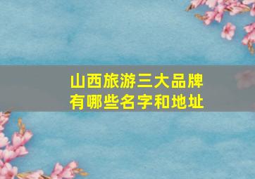 山西旅游三大品牌有哪些名字和地址