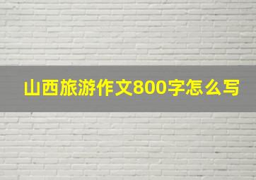 山西旅游作文800字怎么写