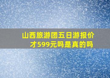 山西旅游团五日游报价才599元吗是真的吗