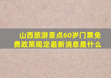 山西旅游景点60岁门票免费政策规定最新消息是什么