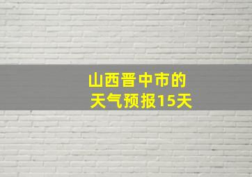 山西晋中市的天气预报15天