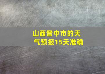 山西晋中市的天气预报15天准确