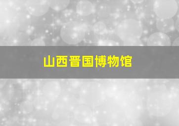 山西晋国博物馆