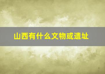 山西有什么文物或遗址