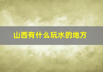 山西有什么玩水的地方