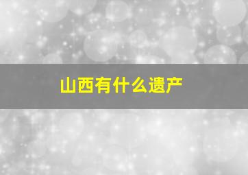 山西有什么遗产