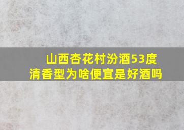 山西杏花村汾酒53度清香型为啥便宜是好酒吗