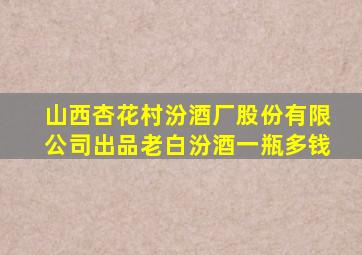 山西杏花村汾酒厂股份有限公司出品老白汾酒一瓶多钱