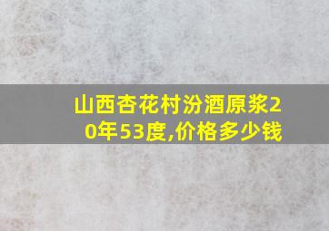 山西杏花村汾酒原浆20年53度,价格多少钱