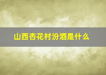 山西杏花村汾酒是什么