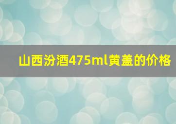 山西汾酒475ml黄盖的价格