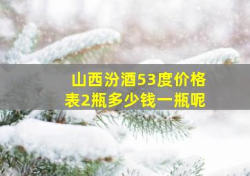 山西汾酒53度价格表2瓶多少钱一瓶呢