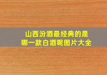 山西汾酒最经典的是哪一款白酒呢图片大全