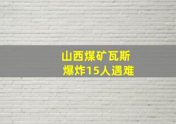 山西煤矿瓦斯爆炸15人遇难