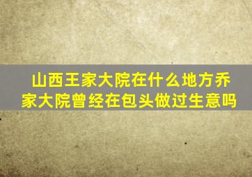 山西王家大院在什么地方乔家大院曾经在包头做过生意吗