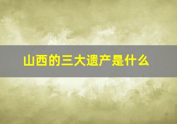 山西的三大遗产是什么