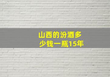 山西的汾酒多少钱一瓶15年