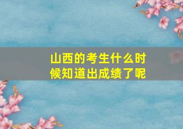 山西的考生什么时候知道出成绩了呢