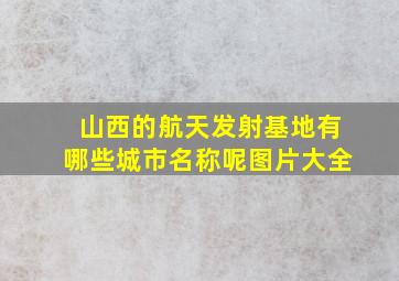 山西的航天发射基地有哪些城市名称呢图片大全