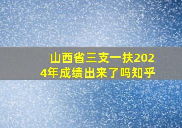 山西省三支一扶2024年成绩出来了吗知乎