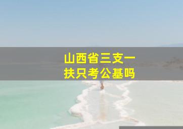 山西省三支一扶只考公基吗