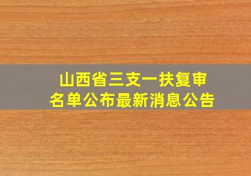 山西省三支一扶复审名单公布最新消息公告