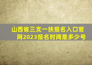 山西省三支一扶报名入口官网2023报名时间是多少号