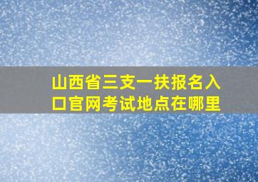 山西省三支一扶报名入口官网考试地点在哪里