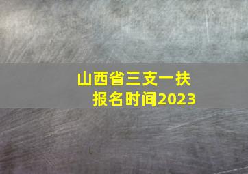 山西省三支一扶报名时间2023