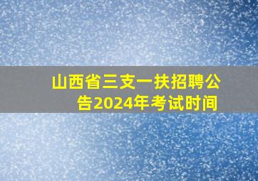 山西省三支一扶招聘公告2024年考试时间