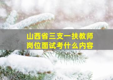 山西省三支一扶教师岗位面试考什么内容