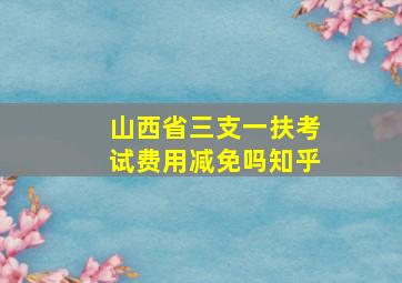 山西省三支一扶考试费用减免吗知乎