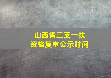 山西省三支一扶资格复审公示时间